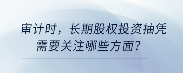 審計時，長期股權投資抽憑需要關注哪些方面？