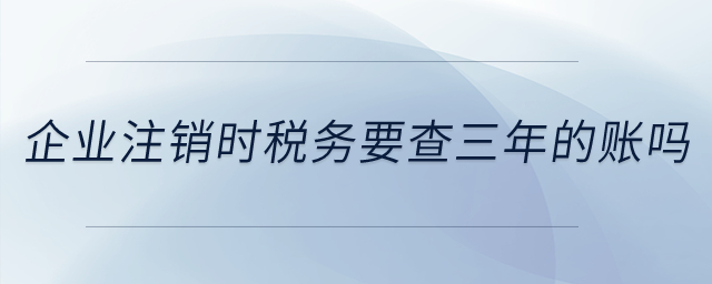 注銷時稅務(wù)要查三年的賬嗎？