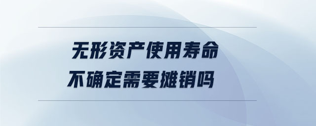 無形資產使用壽命不確定需要攤銷嗎