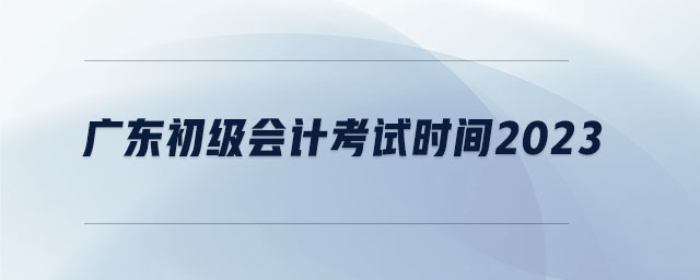 廣東初級(jí)會(huì)計(jì)考試時(shí)間2023