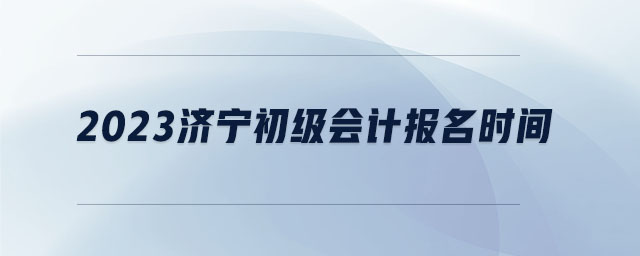 2023濟(jì)寧初級(jí)會(huì)計(jì)報(bào)名時(shí)間