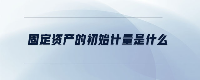 固定資產的初始計量是什么