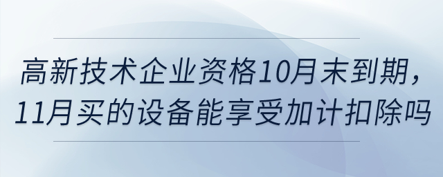 高新技術企業資格10月末到期，11月買的設備能享受一次性扣除和加計扣除嗎？