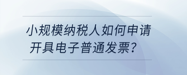 小規模納稅人如何申請開具電子普通發票？