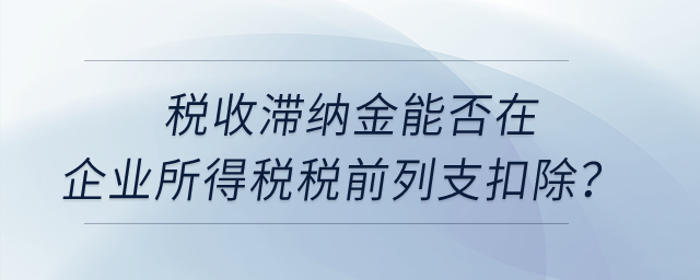 稅收滯納金能否在企業所得稅稅前列支扣除？