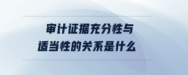 審計證據充分性與適當性的關系是什么