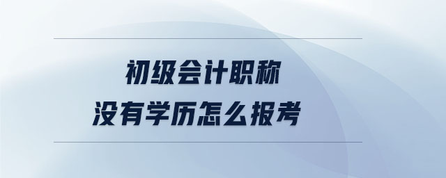 初級會計職稱沒有學(xué)歷怎么報考
