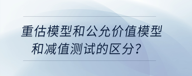 重估模型和公允價值模型和減值測試的區分？