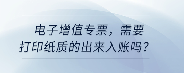 電子增值專票，需要打印紙質(zhì)的出來入賬嗎？