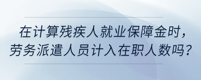在計算殘疾人就業保障金時，公司的實習生、勞務派遣人員計入在職人數嗎？