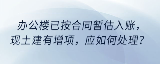 公司今年6月完工使用的辦公樓已按合同暫估入賬，現土建有增項，應如何處理？