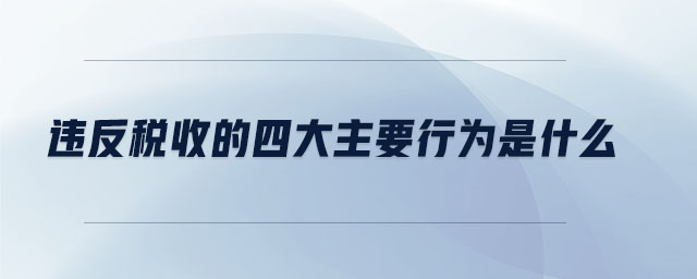 違反稅收的四大主要行為是什么