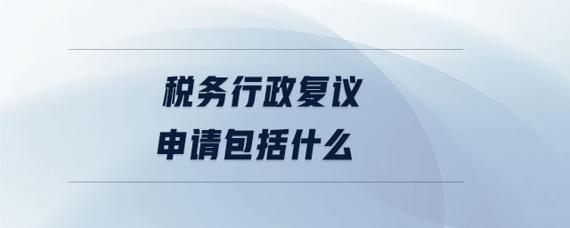 稅務(wù)行政復(fù)議申請(qǐng)包括什么