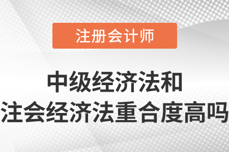 中級會計師經(jīng)濟法和注會經(jīng)濟法重合度高嗎？