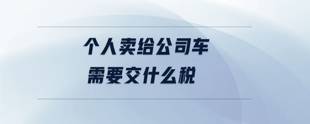 個人賣給公司車需要交什么稅