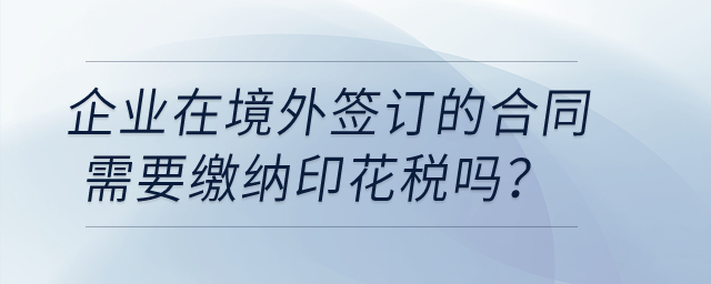 企業在境外簽訂的合同需要繳納印花稅嗎？
