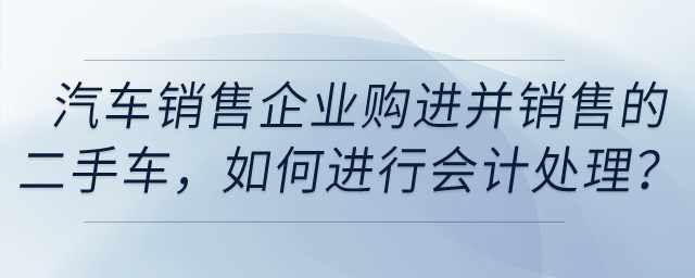 汽車銷售企業購進并銷售的二手車，如何進行會計處理？