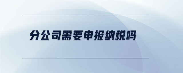 分公司需要申報納稅嗎