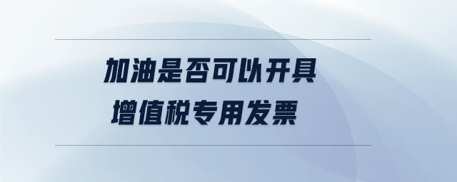 加油是否可以開具增值稅專用發票