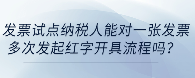 發票試點納稅人能在電子發票平臺對同一發票多次發起紅字發票開具流程嗎？