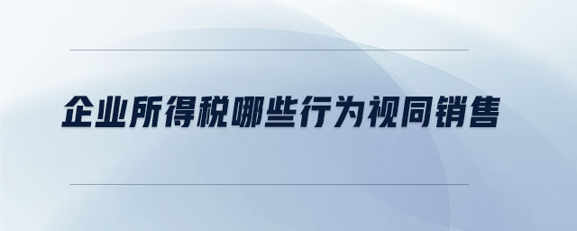 企業所得稅哪些行為視同銷售