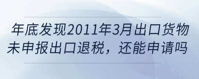 年底發現2011年3月的出口貨物報關單還未申報出口退稅，還能申請嗎？