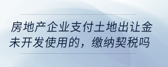 房地產(chǎn)企業(yè)在20年1月份支付土地出讓金未開(kāi)發(fā)使用的，需要繳納契稅嗎？