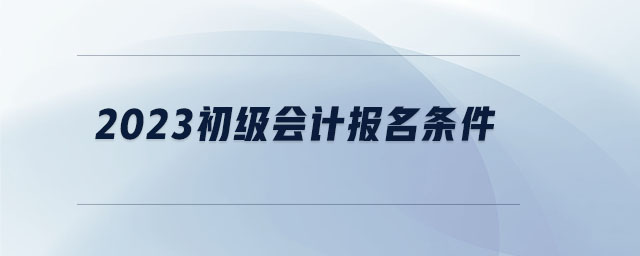 2023初級(jí)會(huì)計(jì)報(bào)名條件