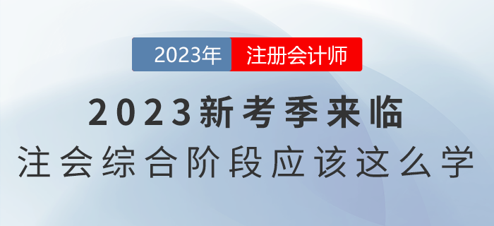 2023新考季來臨，注會(huì)綜合階段應(yīng)該這么學(xué)！