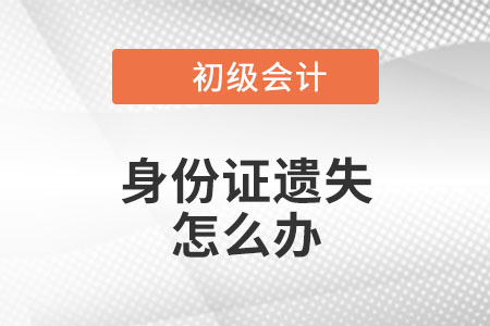 2023年初級會計報名，身份證遺失、過期怎么辦？