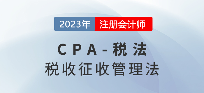 2023年CPA稅法章節預習概要：第十三章稅收征收管理法