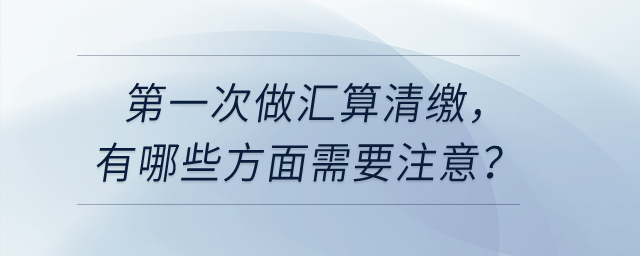 第一次做匯算清繳，有哪些方面需要注意？