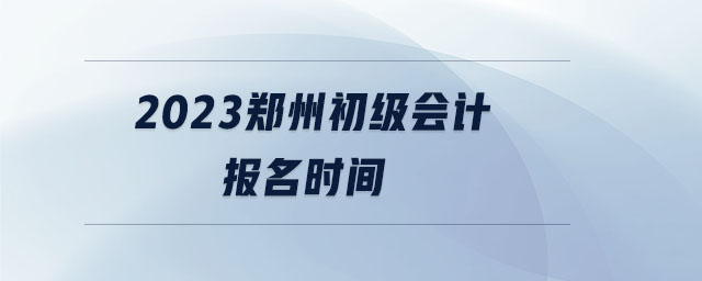 2023鄭州初級(jí)會(huì)計(jì)報(bào)名時(shí)間