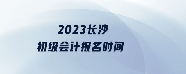 2023長沙初級會計報名時間