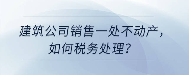 建筑公司銷售一處不動產，如何稅務處理？