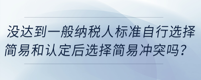 企業沒達到一般納稅人標準自行選擇簡易和認定一般納稅人后選擇簡易沖突嗎？