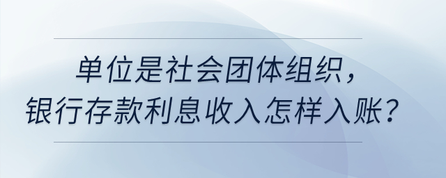 單位是社會團體組織，銀行存款利息收入怎樣入賬？