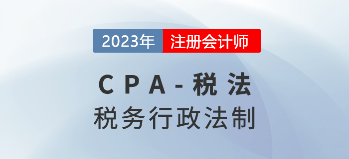 2023年cpa稅法章節預習概要：第十四章稅務行政法制