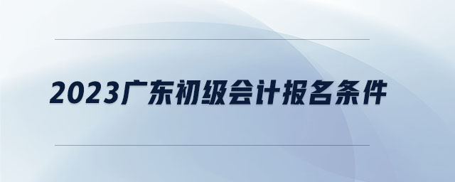 2023廣東初級會計報名條件