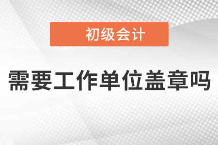 2023年初級會計報名時需要工作單位蓋章嗎？沒有單位的怎么辦？