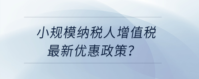 小規模納稅人增值稅最近更新優惠政策？