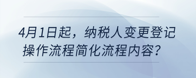 4月1日起，納稅人變更登記操作流程簡化流程內容？