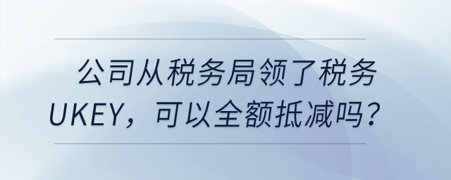 公司從稅務局領(lǐng)了稅務Ukey，可以全額抵減嗎？