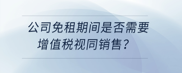 公司和租戶簽訂房租合同約定免租期不收租金，免租期間是否需要增值稅視同銷售？