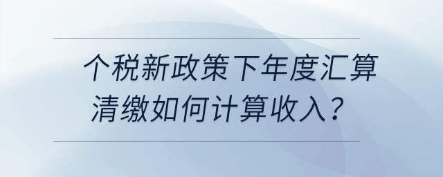 個稅新政策下年度匯算清繳時，勞務報酬、稿酬、特許權使用費如何計算收入？