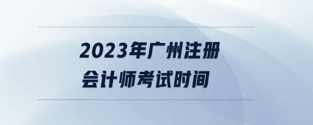 2023年廣州注冊會計(jì)師考試時(shí)間
