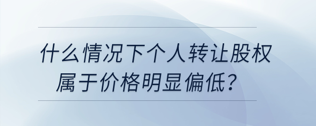 什么情況下個人轉讓股權屬于價格明顯偏低？