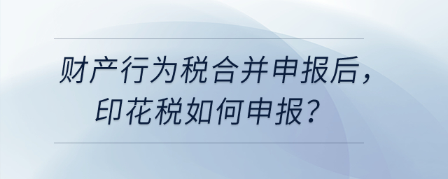  財產和行為稅合并申報之后，印花稅如何申報？