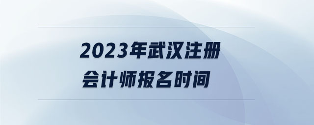 2023年武漢注冊(cè)會(huì)計(jì)師報(bào)名時(shí)間