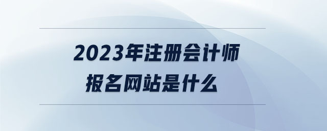 2023年注冊會計師報名網站是什么